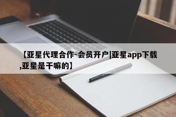 亚星会员平台 亚星管理官网【亚星代理合作-会员开户|亚星app下载,亚星是干嘛的】