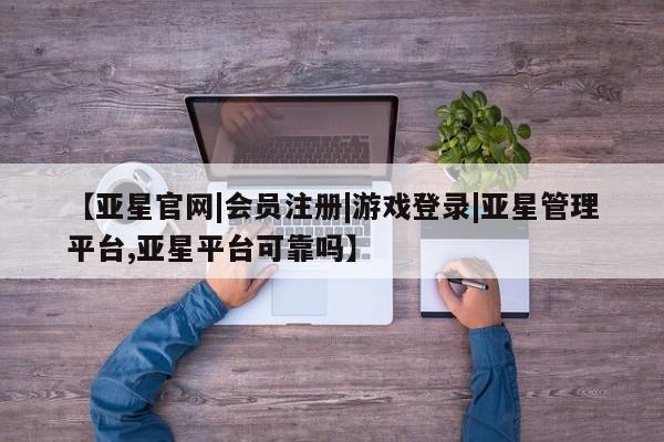 亚星会员平台 亚星管理官网【亚星官网|会员注册|游戏登录|亚星管理平台,亚星平台可靠吗】