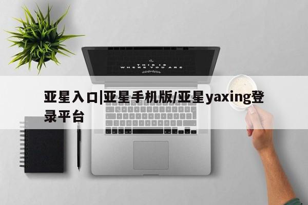 亚星会员平台 亚星管理官网亚星入口|亚星手机版/亚星yaxing登录平台