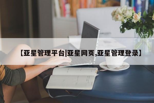 亚星会员平台 亚星管理官网【亚星管理平台|亚星网页,亚星管理登录】