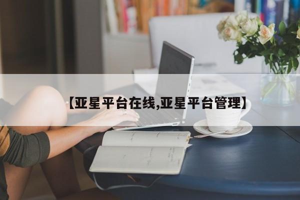 亚星会员平台 亚星管理官网【亚星平台在线,亚星平台管理】